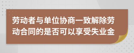 劳动者与单位协商一致解除劳动合同的是否可以享受失业金