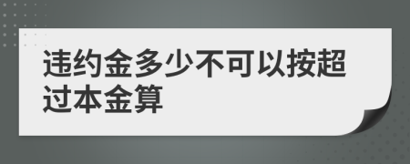 违约金多少不可以按超过本金算