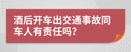 酒后开车出交通事故同车人有责任吗？