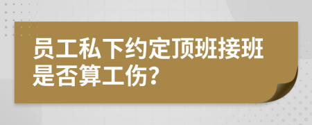 员工私下约定顶班接班是否算工伤？