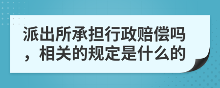 派出所承担行政赔偿吗，相关的规定是什么的
