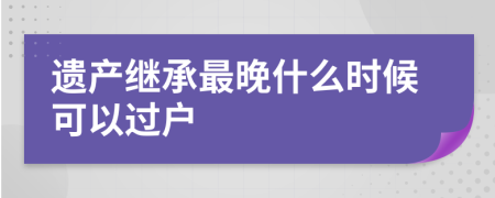 遗产继承最晚什么时候可以过户