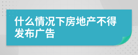 什么情况下房地产不得发布广告