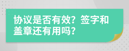 协议是否有效？签字和盖章还有用吗？