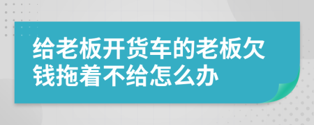 给老板开货车的老板欠钱拖着不给怎么办