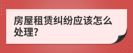 房屋租赁纠纷应该怎么处理?