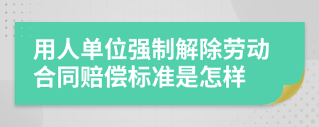 用人单位强制解除劳动合同赔偿标准是怎样