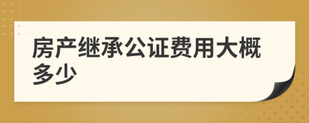 房产继承公证费用大概多少