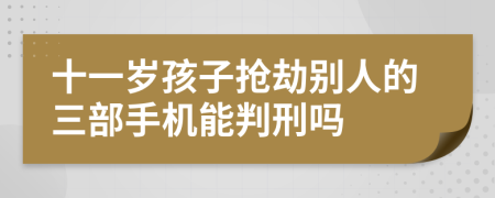 十一岁孩子抢劫别人的三部手机能判刑吗