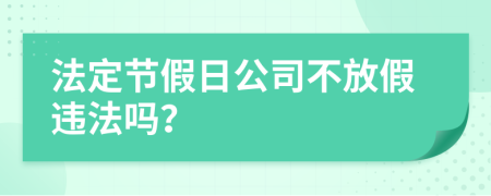 法定节假日公司不放假违法吗？