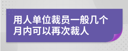 用人单位裁员一般几个月内可以再次裁人