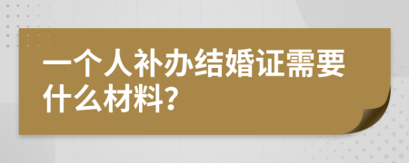 一个人补办结婚证需要什么材料？