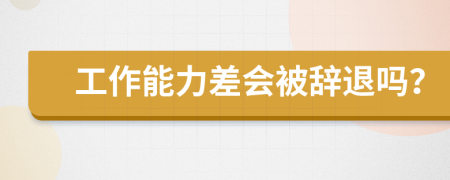 工作能力差会被辞退吗？