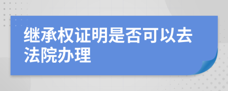 继承权证明是否可以去法院办理