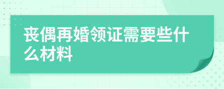 丧偶再婚领证需要些什么材料