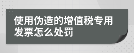 使用伪造的增值税专用发票怎么处罚