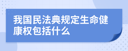 我国民法典规定生命健康权包括什么