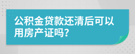 公积金贷款还清后可以用房产证吗？