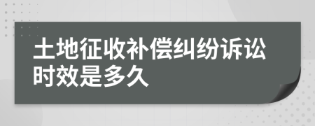 土地征收补偿纠纷诉讼时效是多久