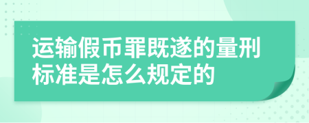 运输假币罪既遂的量刑标准是怎么规定的