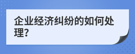 企业经济纠纷的如何处理？