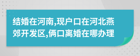 结婚在河南,现户口在河北燕郊开发区,俩口离婚在哪办理