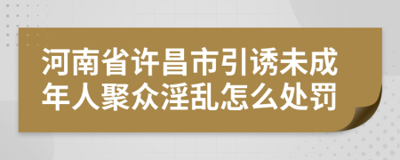 河南省许昌市引诱未成年人聚众淫乱怎么处罚