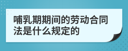 哺乳期期间的劳动合同法是什么规定的