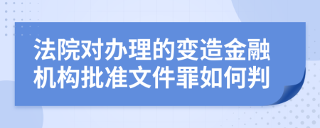 法院对办理的变造金融机构批准文件罪如何判