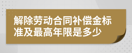 解除劳动合同补偿金标准及最高年限是多少