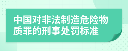 中国对非法制造危险物质罪的刑事处罚标准