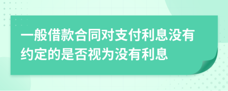 一般借款合同对支付利息没有约定的是否视为没有利息