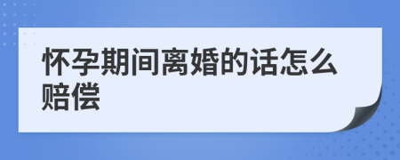 怀孕期间离婚的话怎么赔偿