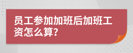 员工参加加班后加班工资怎么算？