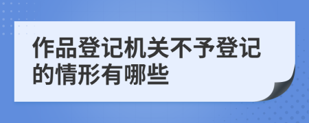 作品登记机关不予登记的情形有哪些