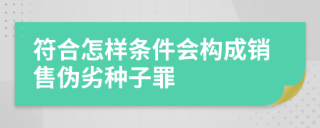 符合怎样条件会构成销售伪劣种子罪