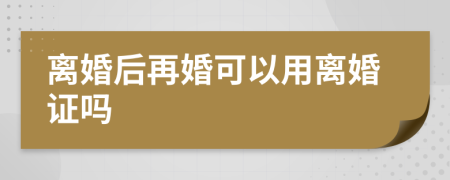 离婚后再婚可以用离婚证吗