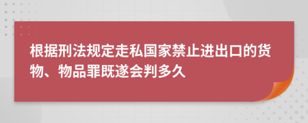 根据刑法规定走私国家禁止进出口的货物、物品罪既遂会判多久