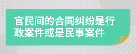 官民间的合同纠纷是行政案件或是民事案件