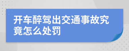 开车醉驾出交通事故究竟怎么处罚
