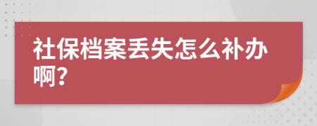 社保档案丢失怎么补办啊？