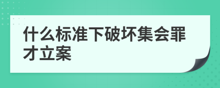 什么标准下破坏集会罪才立案