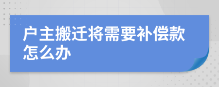 户主搬迁将需要补偿款怎么办