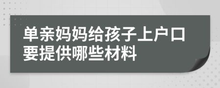 单亲妈妈给孩子上户口要提供哪些材料