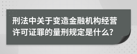 刑法中关于变造金融机构经营许可证罪的量刑规定是什么？