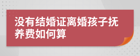 没有结婚证离婚孩子抚养费如何算