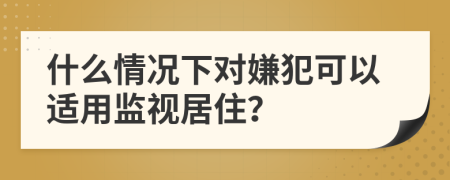 什么情况下对嫌犯可以适用监视居住？