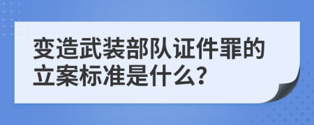 变造武装部队证件罪的立案标准是什么？