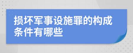 损坏军事设施罪的构成条件有哪些