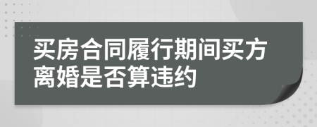 买房合同履行期间买方离婚是否算违约